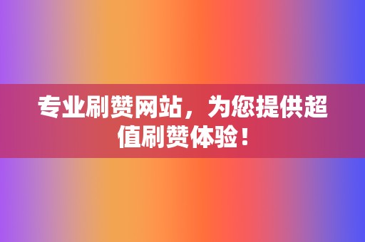 专业刷赞网站，为您提供超值刷赞体验！