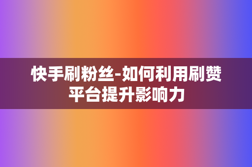 快手刷粉丝-如何利用刷赞平台提升影响力