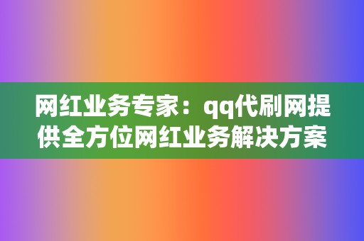 网红业务专家：qq代刷网提供全方位网红业务解决方案