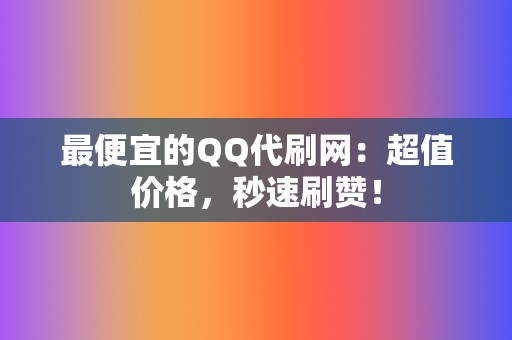 最便宜的QQ代刷网：超值价格，秒速刷赞！