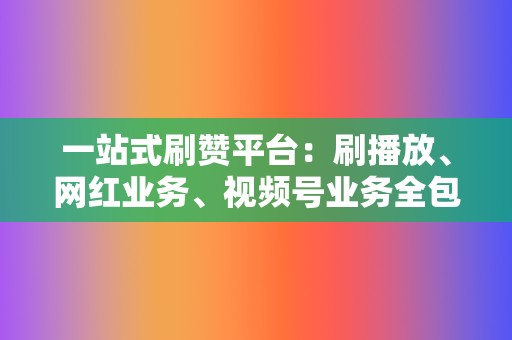 一站式刷赞平台：刷播放、网红业务、视频号业务全包！