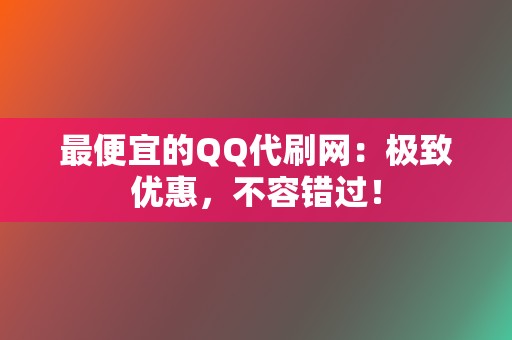 最便宜的QQ代刷网：极致优惠，不容错过！