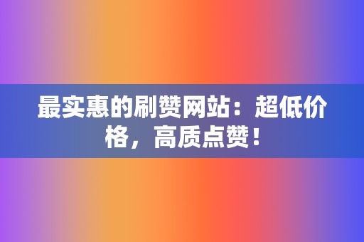 最实惠的刷赞网站：超低价格，高质点赞！