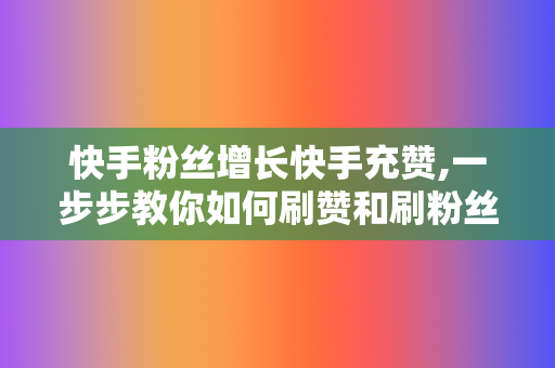 快手粉丝增长快手充赞,一步步教你如何刷赞和刷粉丝