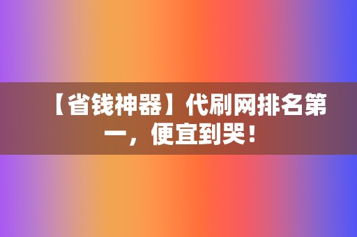 【省钱神器】代刷网排名第一，便宜到哭！