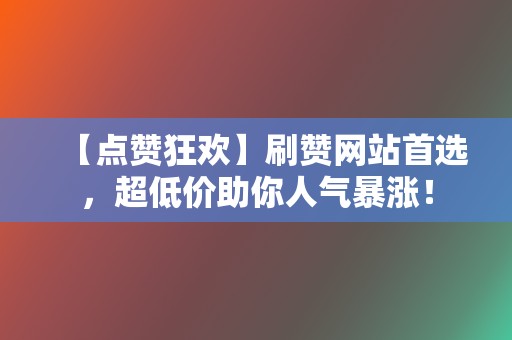 【点赞狂欢】刷赞网站首选，超低价助你人气暴涨！  第2张