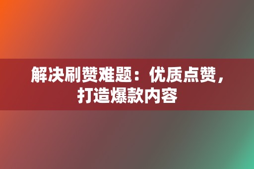 解决刷赞难题：优质点赞，打造爆款内容