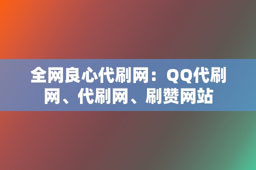 全网良心代刷网：QQ代刷网、代刷网、刷赞网站