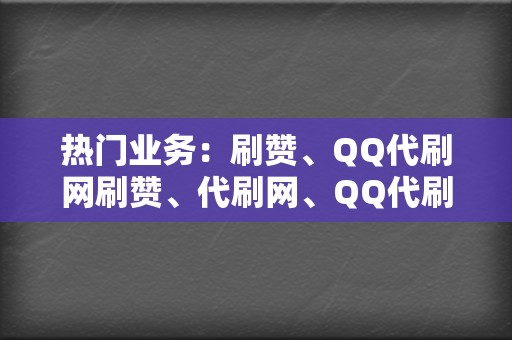 热门业务：刷赞、QQ代刷网刷赞、代刷网、QQ代刷网、刷播放