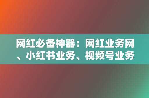 网红必备神器：网红业务网、小红书业务、视频号业务  第2张