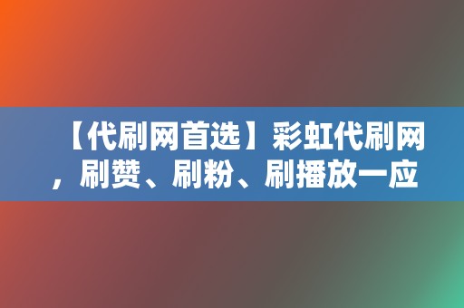 【代刷网首选】彩虹代刷网，刷赞、刷粉、刷播放一应俱全