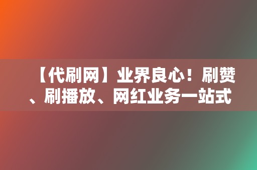 【代刷网】业界良心！刷赞、刷播放、网红业务一站式解决