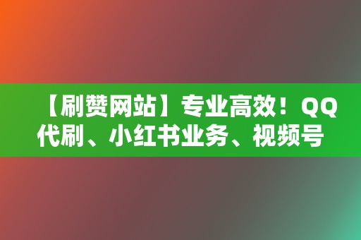 【刷赞网站】专业高效！QQ代刷、小红书业务、视频号业务应有尽有