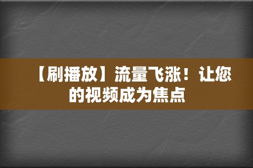 【刷播放】流量飞涨！让您的视频成为焦点