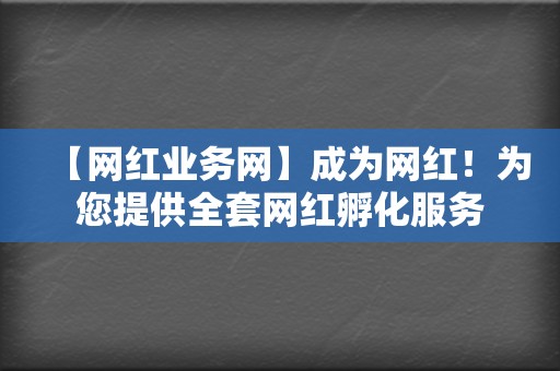 【网红业务网】成为网红！为您提供全套网红孵化服务