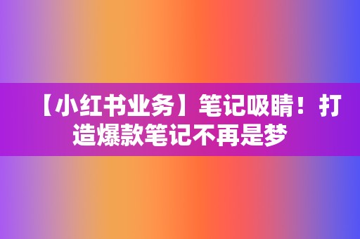 【小红书业务】笔记吸睛！打造爆款笔记不再是梦