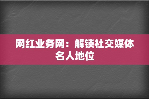 网红业务网：解锁社交媒体名人地位