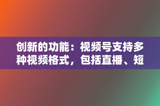 创新的功能：视频号支持多种视频格式，包括直播、短视频和图文，能够满足不同用户的需求。  第2张