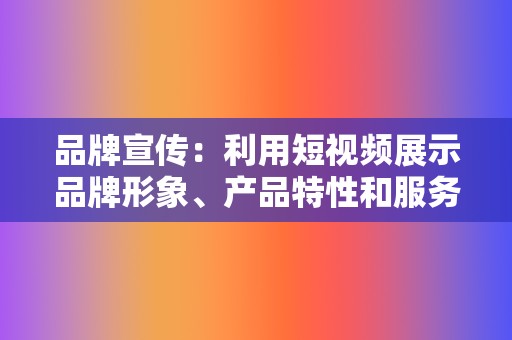 品牌宣传：利用短视频展示品牌形象、产品特性和服务优势，提升品牌知名度和美誉度。  第2张