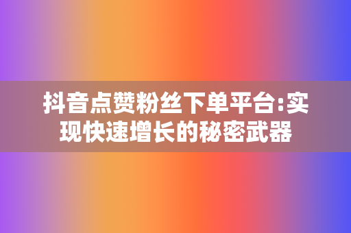 抖音点赞粉丝下单平台:实现快速增长的秘密武器