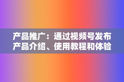 产品推广：通过视频号发布产品介绍、使用教程和体验分享等内容，吸引潜在客户，促进销售转化。  第2张