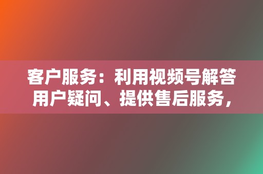 客户服务：利用视频号解答用户疑问、提供售后服务，提升客户满意度和忠诚度。  第2张