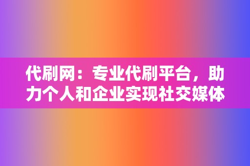 代刷网：专业代刷平台，助力个人和企业实现社交媒体营销目标！