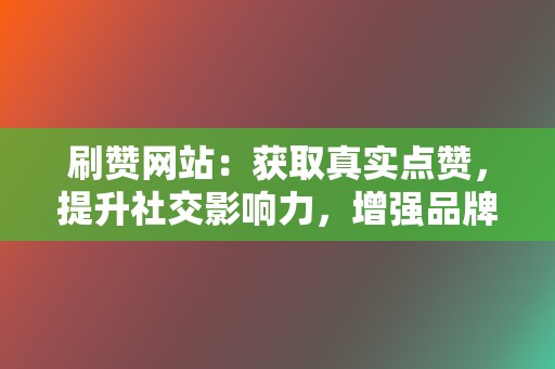 刷赞网站：获取真实点赞，提升社交影响力，增强品牌信誉！