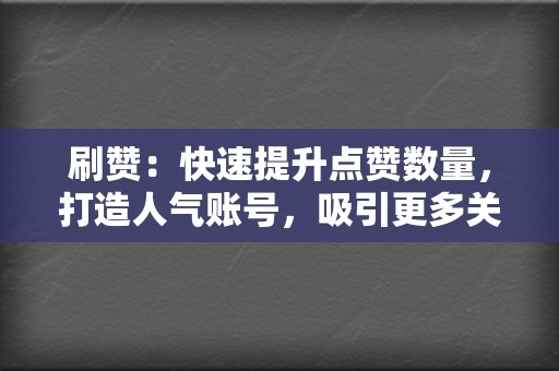 刷赞：快速提升点赞数量，打造人气账号，吸引更多关注！