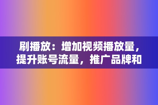 刷播放：增加视频播放量，提升账号流量，推广品牌和产品！