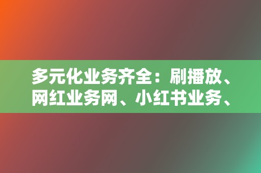 多元化业务齐全：刷播放、网红业务网、小红书业务、视频号业务