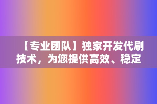 【专业团队】独家开发代刷技术，为您提供高效、稳定的代刷体验