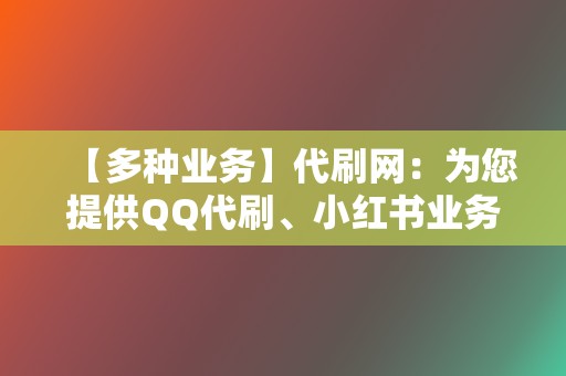 【多种业务】代刷网：为您提供QQ代刷、小红书业务、视频号业务等海量人气提升选择  第2张