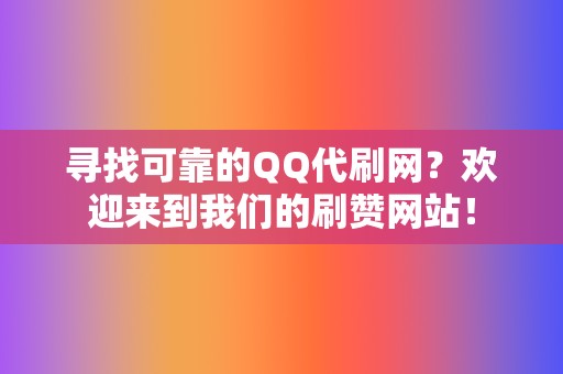 寻找可靠的QQ代刷网？欢迎来到我们的刷赞网站！