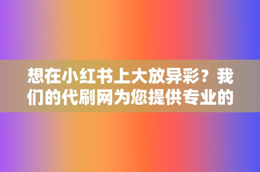 想在小红书上大放异彩？我们的代刷网为您提供专业的小红书业务。  第2张