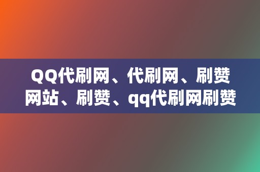 QQ代刷网、代刷网、刷赞网站、刷赞、qq代刷网刷赞、代刷网、qq代刷网、刷播放、网红业务网、小红书业务、视频号业务