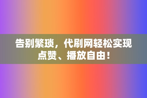 告别繁琐，代刷网轻松实现点赞、播放自由！