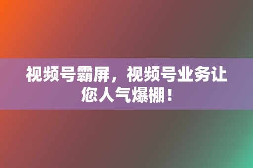 视频号霸屏，视频号业务让您人气爆棚！