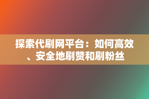 探索代刷网平台：如何高效、安全地刷赞和刷粉丝