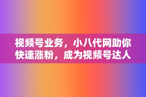 视频号业务，小八代网助你快速涨粉，成为视频号达人！