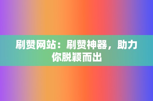 刷赞网站：刷赞神器，助力你脱颖而出