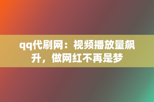 qq代刷网：视频播放量飙升，做网红不再是梦  第2张