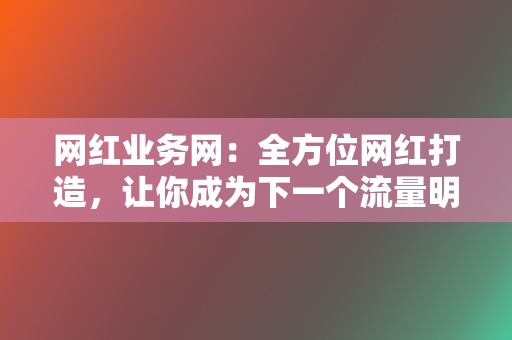 网红业务网：全方位网红打造，让你成为下一个流量明星