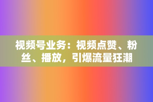 视频号业务：视频点赞、粉丝、播放，引爆流量狂潮