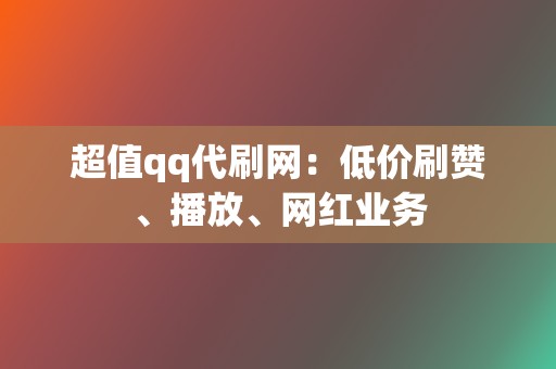 超值qq代刷网：低价刷赞、播放、网红业务