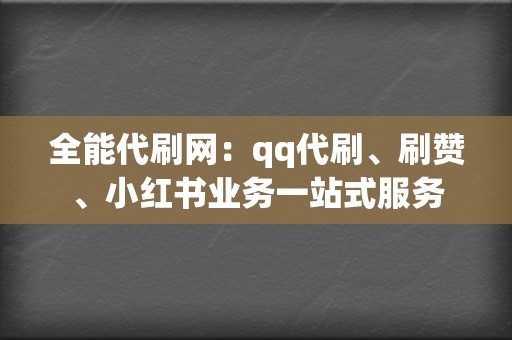 全能代刷网：qq代刷、刷赞、小红书业务一站式服务