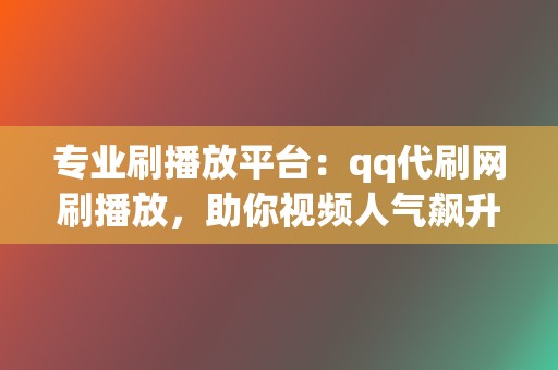 专业刷播放平台：qq代刷网刷播放，助你视频人气飙升