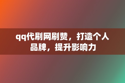 qq代刷网刷赞，打造个人品牌，提升影响力