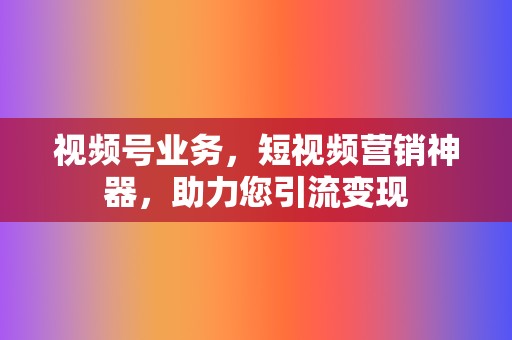 视频号业务，短视频营销神器，助力您引流变现