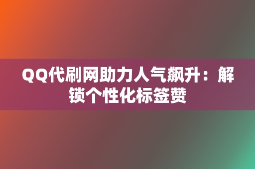 QQ代刷网助力人气飙升：解锁个性化标签赞